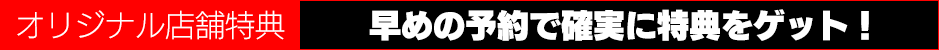 【オリジナル店舗特典】早めの予約で確実に特典をゲット！