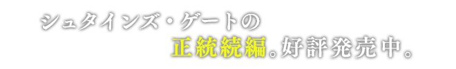 シュタインズ・ゲートの正統続編。好評発売中。